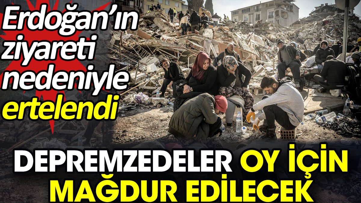 Depremzedeler oy için mağdur edilecek. Erdoğan’ın ziyareti nedeniyle ertelendi