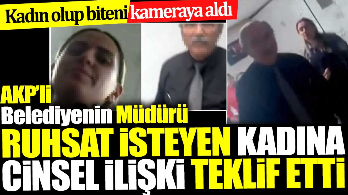 AKP’li Belediyenin Müdürü ruhsat isteyen kadına cinsel ilişki teklif etti. Kadın olup biteni kameraya aldı