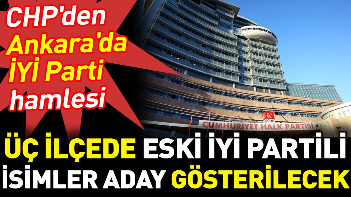 CHP'den Ankara'da İYİ Parti hamlesi. Üç ilçede eski İYİ Partili isimler aday gösterilecek