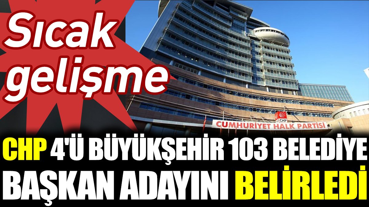 Son dakika... CHP 4'ü Büyükşehir 103 belediye başkan adayını belirledi