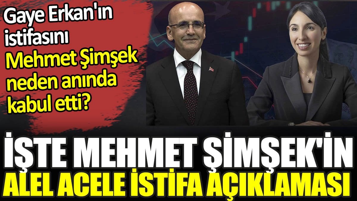 İşte Mehmet Şimşek'in alel acele istifa açıklaması. Gaye Erkan'ın istifasını Mehmet Şimşek neden anında kabul etti