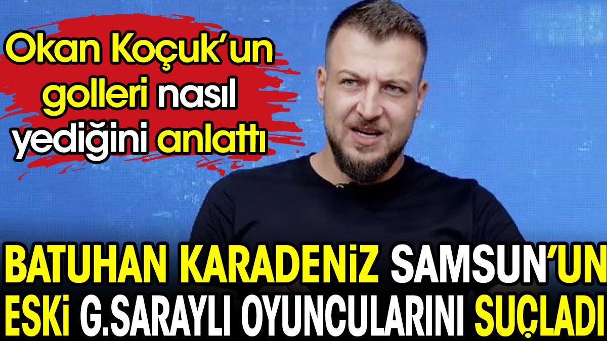 Batuhan Karadeniz Samsunpor'un eski Galatasaraylı oyuncularını suçladı. Okan Koçuk'un golleri nasıl yediğini anlattı