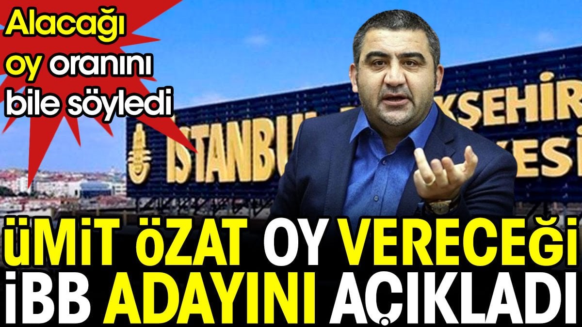 Ümit Özat oy vereceği İBB adayını açıkladı. Alacağı oranı bile söyledi