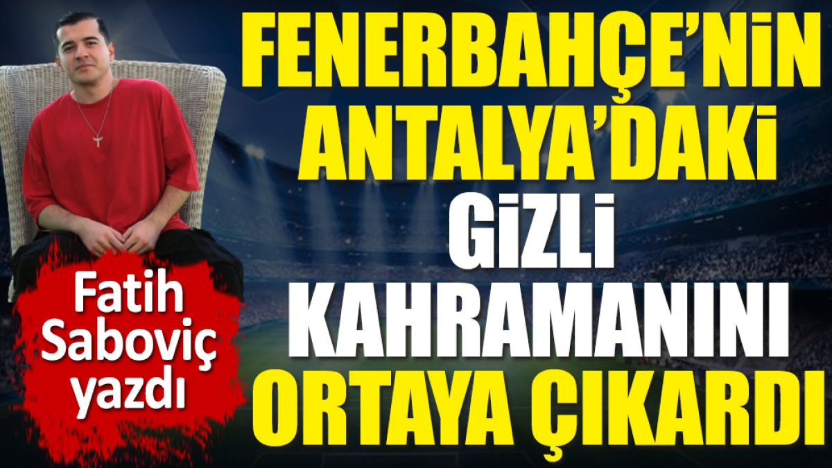 Fenerbahçe'nin Antalya'daki gizli kahramanını Fatih Saboviç ortaya çıkardı