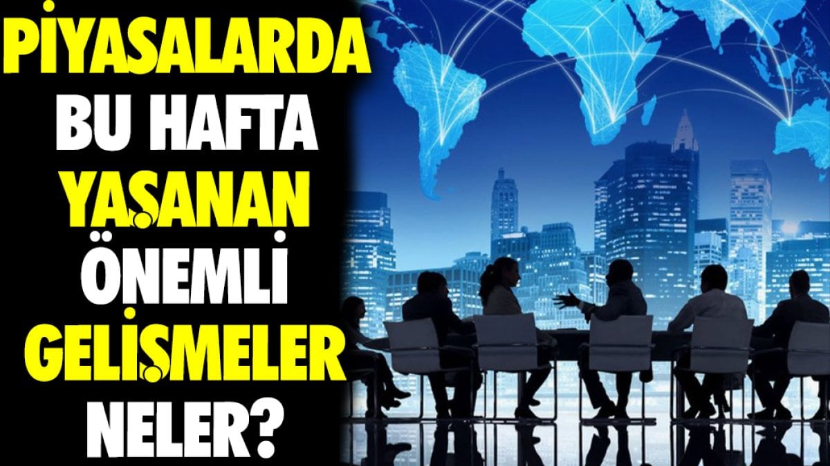 Piyasalarda bu hafta yaşanan önemli gelişmeler neler?