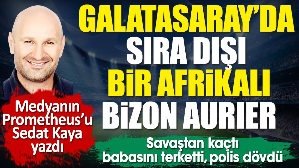 Galatasaray'da sıra dışı bir Afrikalı: Bizon Aurier. Sedat Kaya yazdı