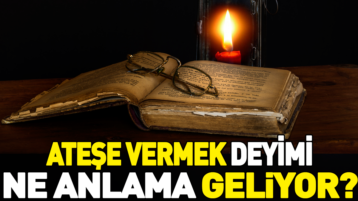 Ateşe vermek deyimi ne anlama geliyor?