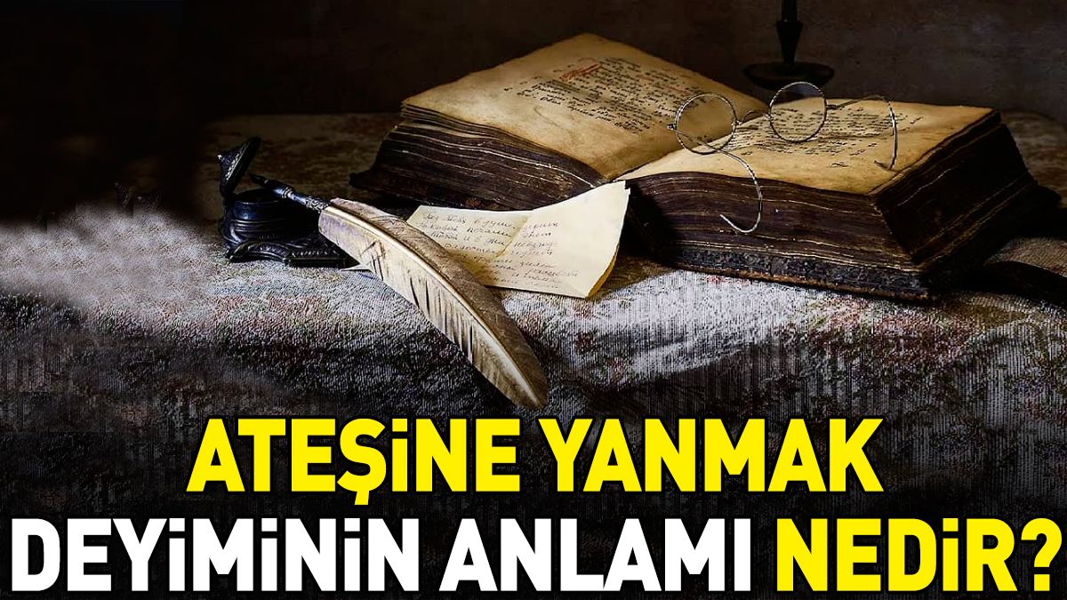 Ateşine yanmak deyimi ne anlama geliyor?