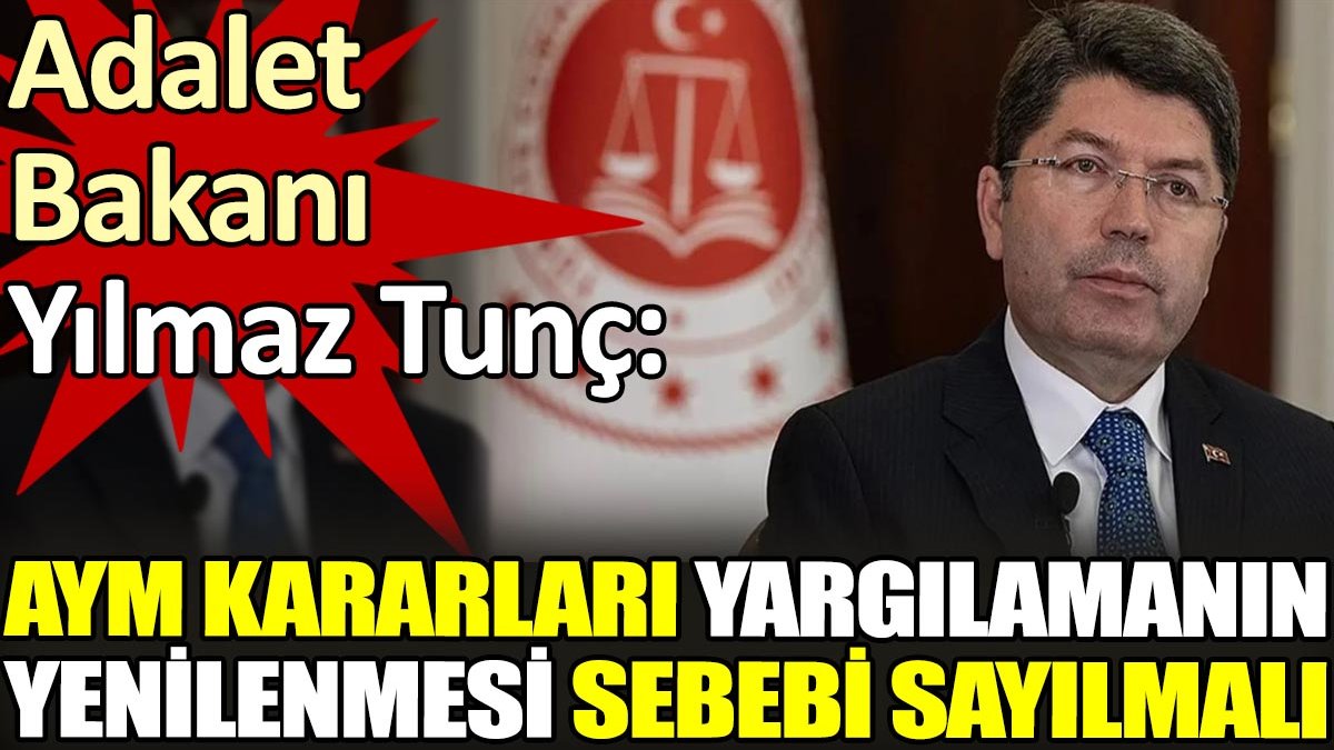 Adalet Bakanı Tunç. ‘AYM kararları yargılamanın yenilenmesi sebebi sayılmalı’