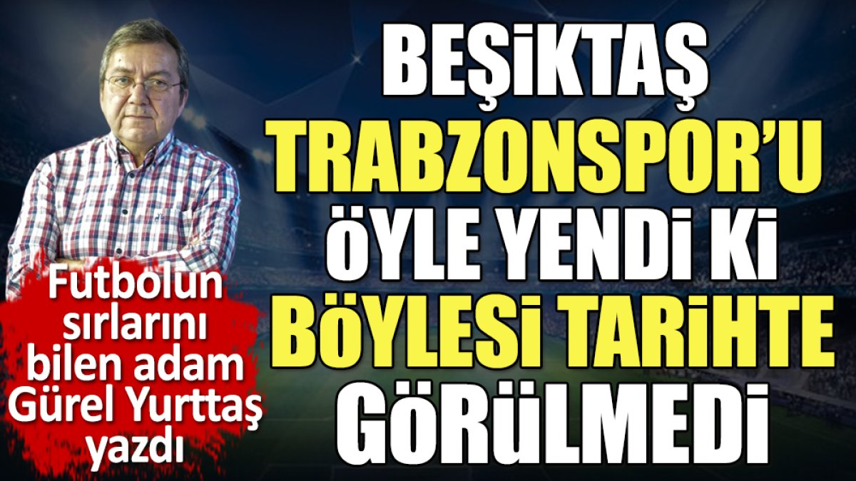 Beşiktaş Trabzonspor'u öyle yendi ki böylesi tarihte görülmedi. Gürel Yurttaş yazdı