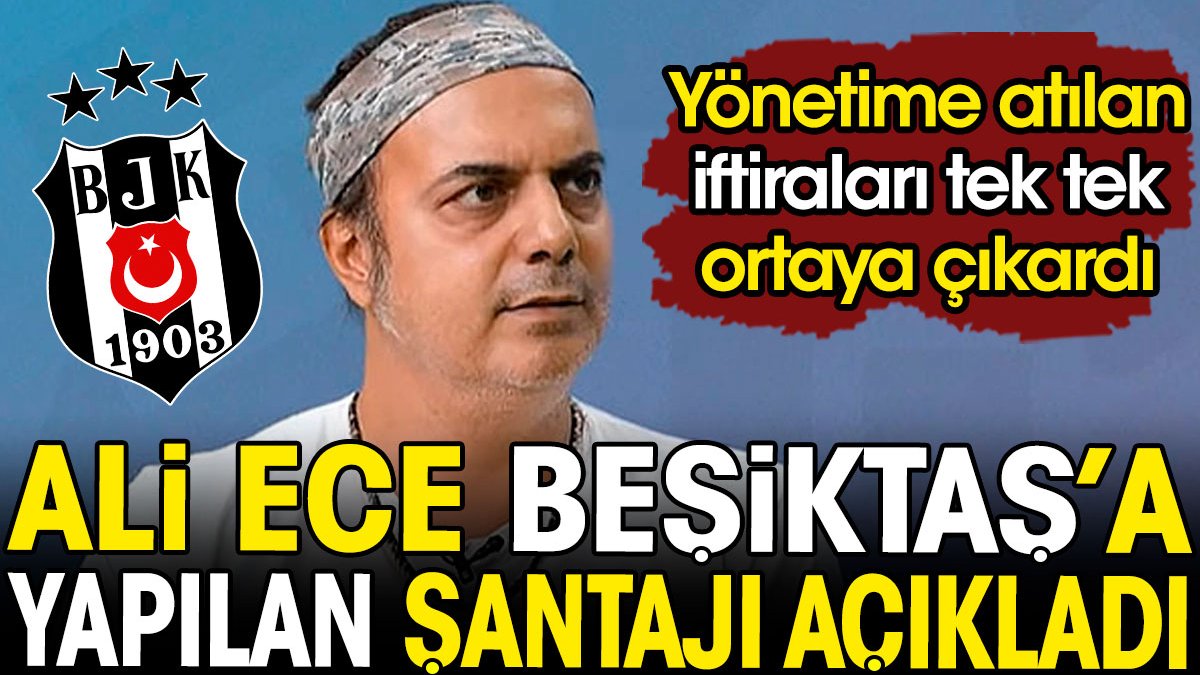 Ali Ece Beşiktaş'a yapılan şantajı açıkladı. Yönetime atılan iftiraları tek tek anlattı