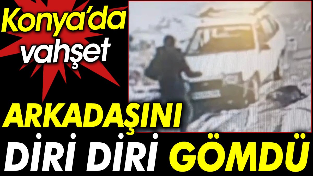 Konya’da vahşet. Arkadaşını diri diri gömdü