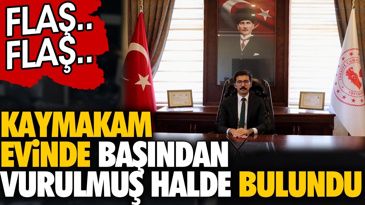 Flaş... Flaş... Kaymakam evinde başından vurulmuş halde bulundu