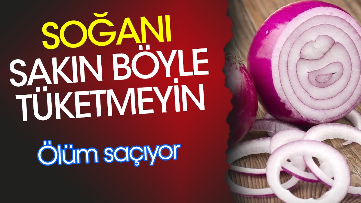 Soğanı sakın böyle tüketmeyin. Ölüm saçıyor