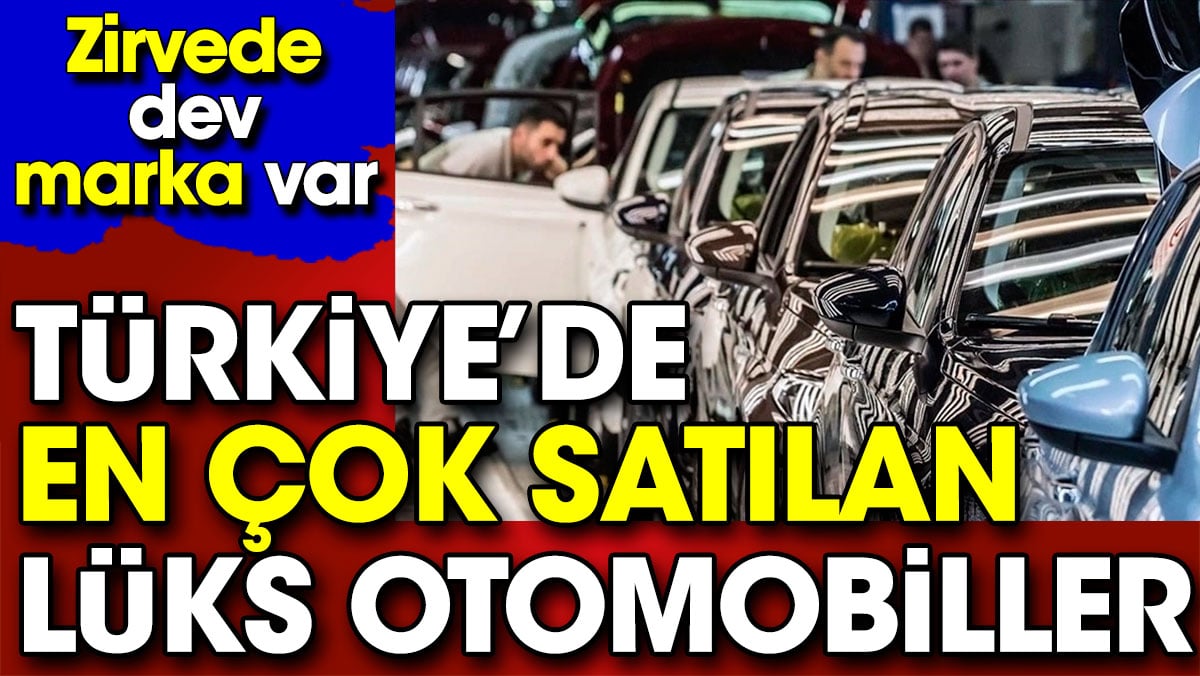 Türkiye’de en çok satılan lüks otomobiller. Zirvede dev marka var