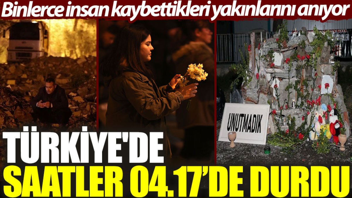 Türkiye'de saatler 04.17'de durdu: Binlerce insan kaybettikleri yakınlarını anıyor