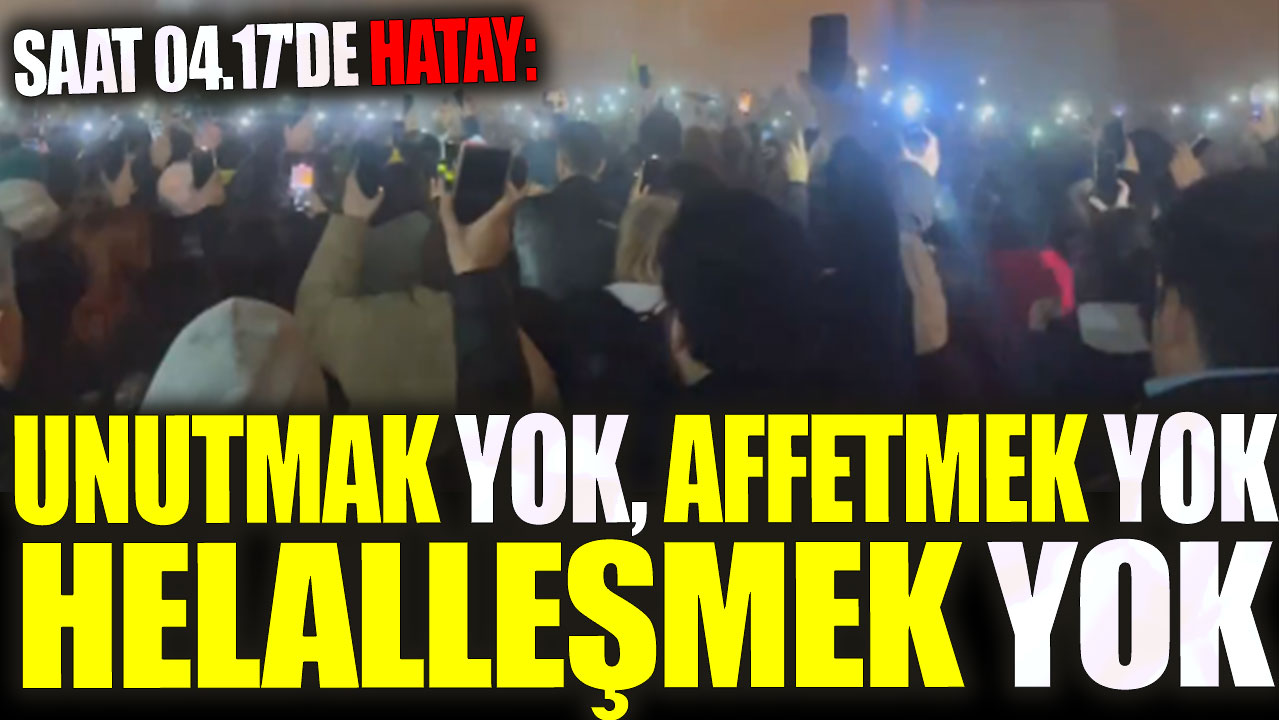 Unutmak yok, affetmek yok, helalleşmek yok. Saat 04.17'de Hatay