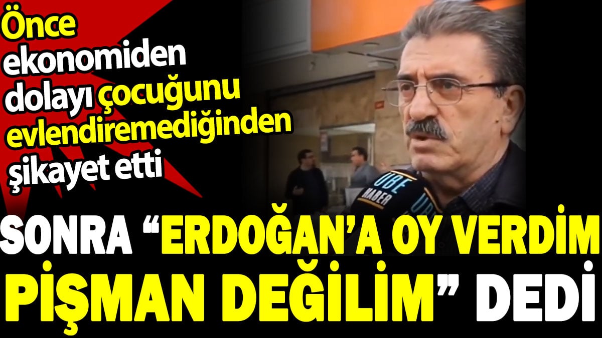 Önce ekonomiden dolayı çocuğunu evlendiremediğinden şikayet etti sonra 'Erdoğan'a oy verdim pişman değilim' dedi