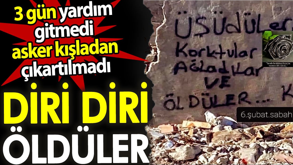 3 gün yardım gitmedi asker kışladan çıkartılmadı. Diri diri öldüler