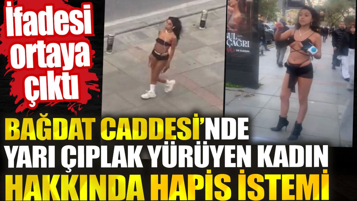 Bağdat Caddesi'nde yarı çıplak yürüyen kadın hakkında hapis istemi. İfadesi ortaya çıktı