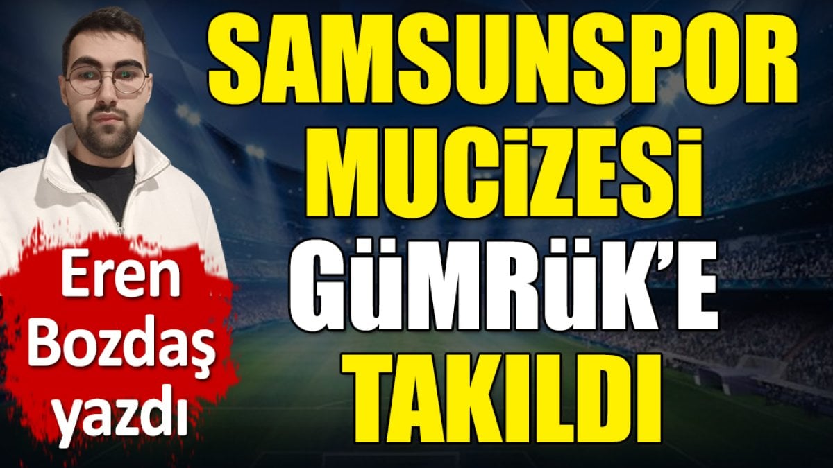 Samsunspor mucizesi Gümrük'e takıldı. Eren Bozdaş yazdı