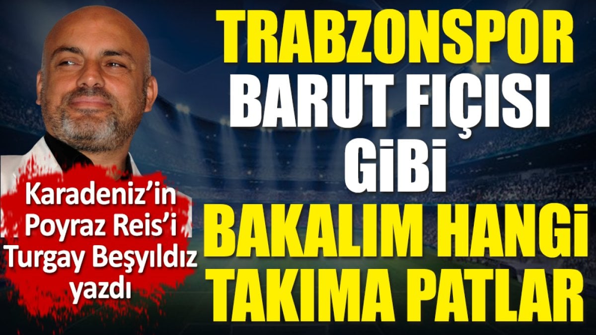 Trabzonspor barut fıçısı gibi. Bakalım hangi takıma patlar. Turgay Beşyıldız yazdı