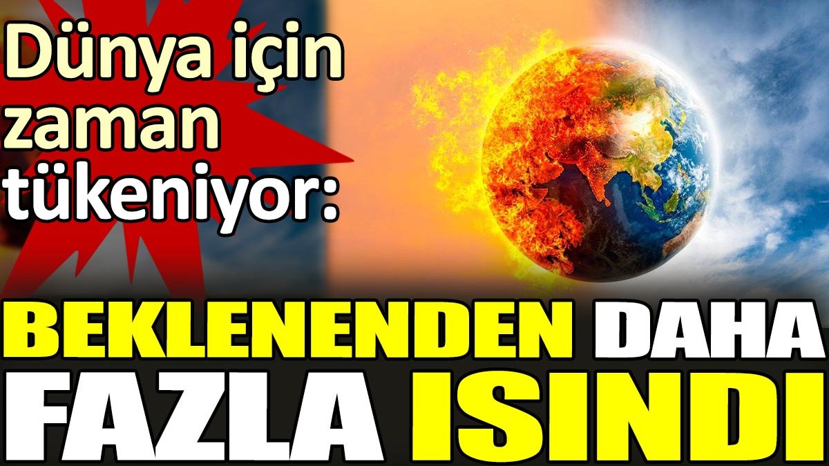 Dünya için zaman tükeniyor. Beklenenden daha fazla ısındı