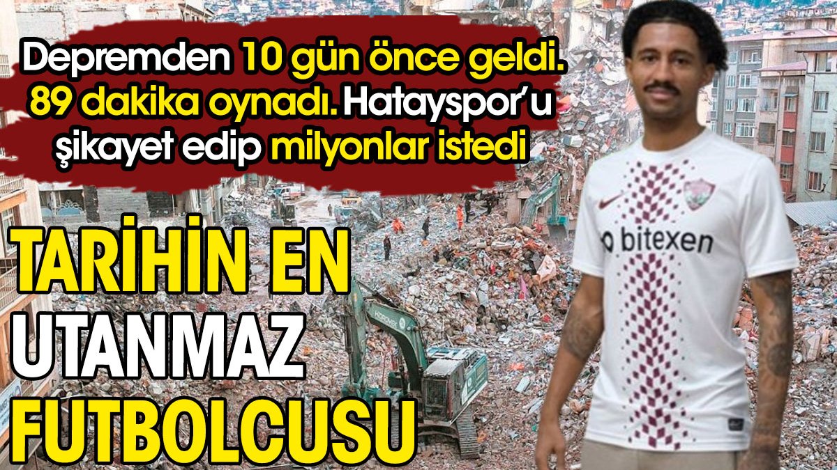 Tarihin en utanmaz futbolcusu. Depremden 10 gün önce geldi 89 dakika oynadı. Hatayspor'u şikayet edip milyonları istedi