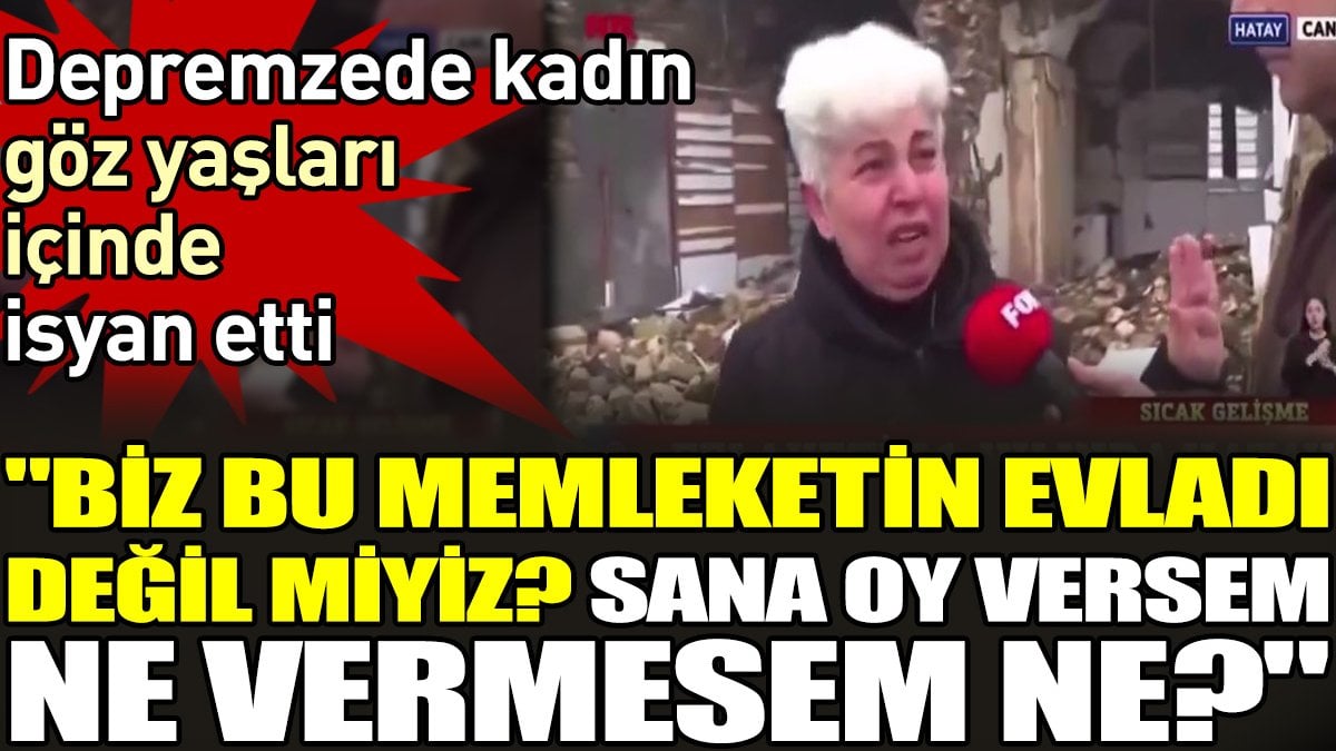 Depremzede kadın göz yaşları içinde isyan etti. 'Biz bu memleketin evladı değil miyiz? Sana oy versem ne vermesem ne?'