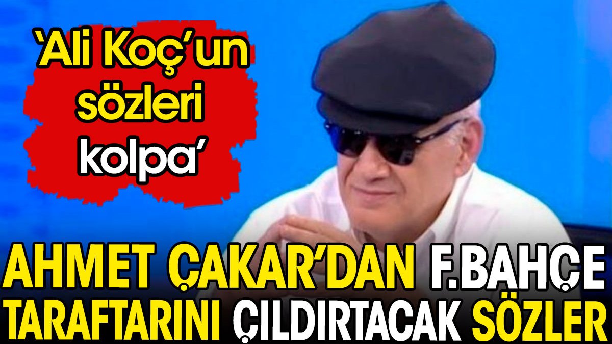 Ahmet Çakar'dan Fenerbahçelileri çıldırtacak sözler: Ali Koç'un sözleri kolpa