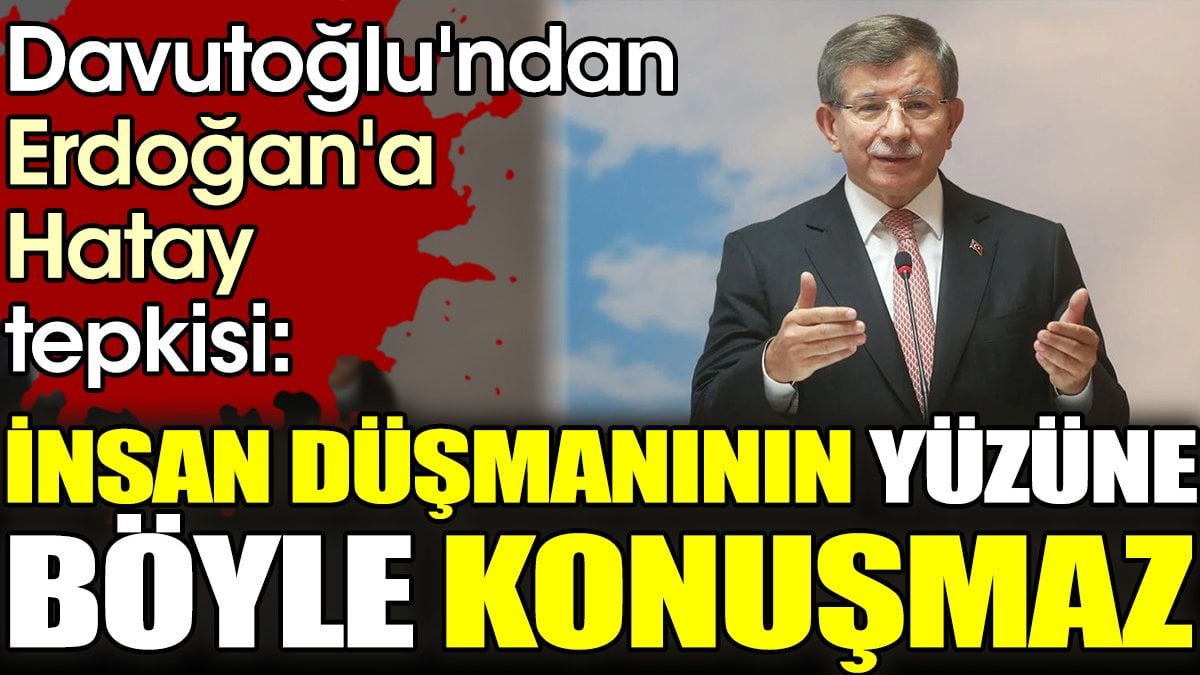 Davutoğlu'ndan Erdoğan'a Hatay tepkisi. 'İnsan düşmanının yüzüne böyle konuşmaz'