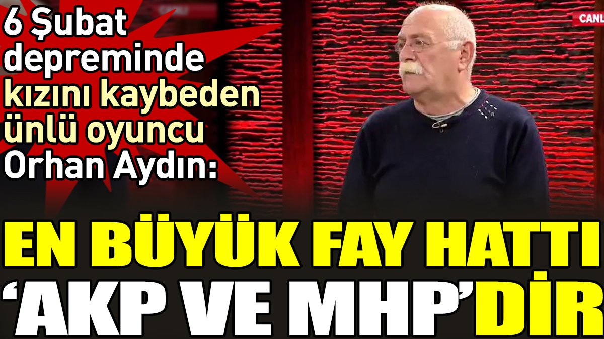 6 Şubat depreminde kızını kaybeden ünlü oyuncu Orhan Aydın. ‘En büyük fay hattı AKP ve MHP’dir.
