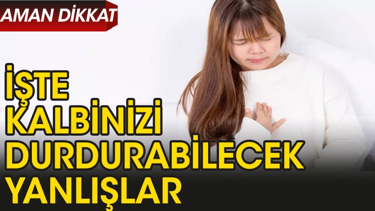 İşte kalbinizi durdurabilecek yanlışlar…