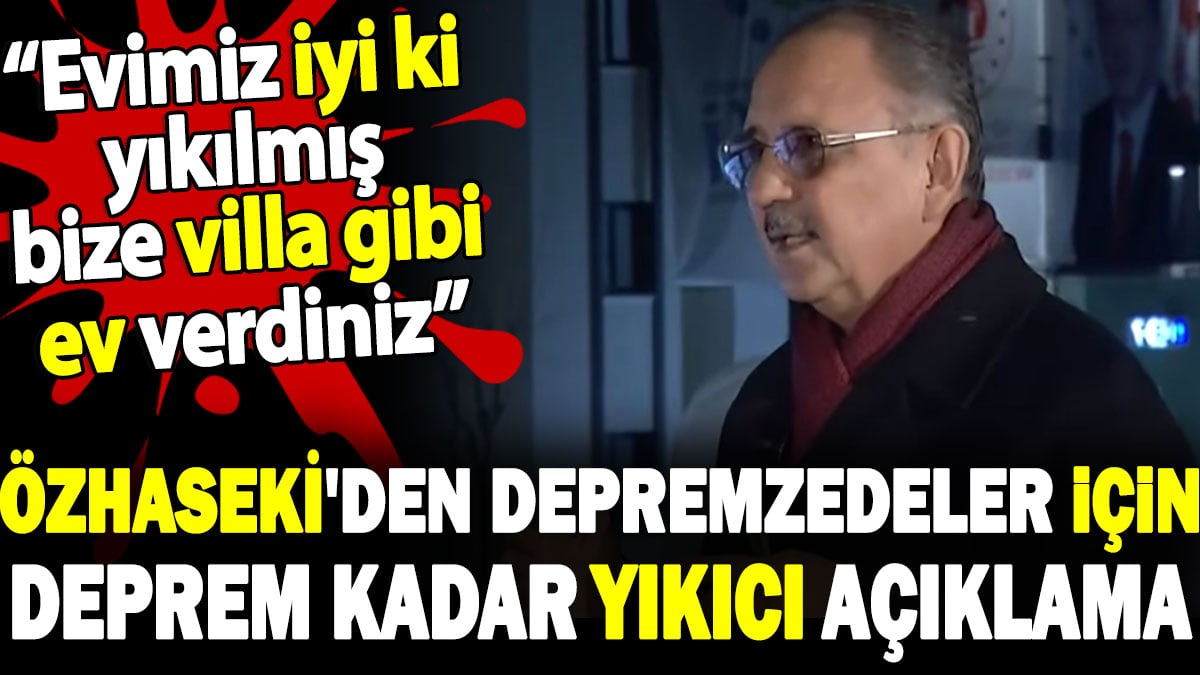 Özhaseki depremzedeler için deprem kadar yıkıcı açıklama yaptı. Evimiz iyi ki yıkılmış bize villa gibi ev verdiniz