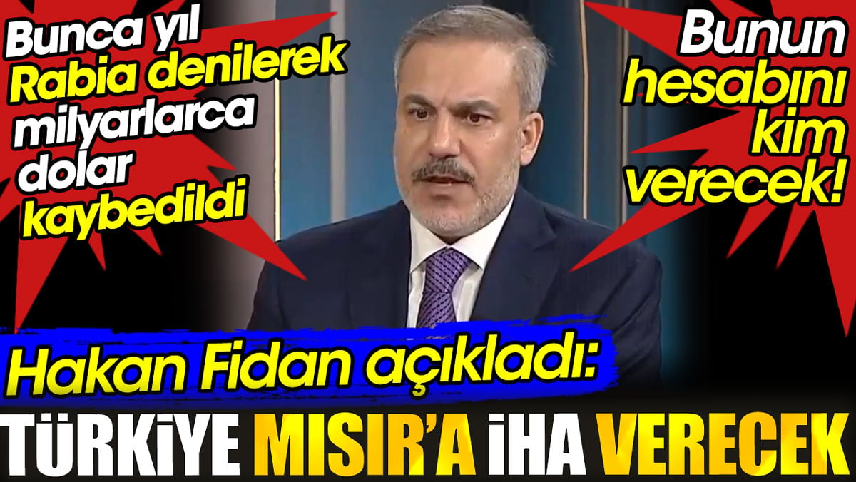 Hakan Fidan Türkiye’nin Mısır’a İHA vereceğini açıkladı. Rabia denilerek kaybedilen milyarlarca doların hesabını kim verecek?