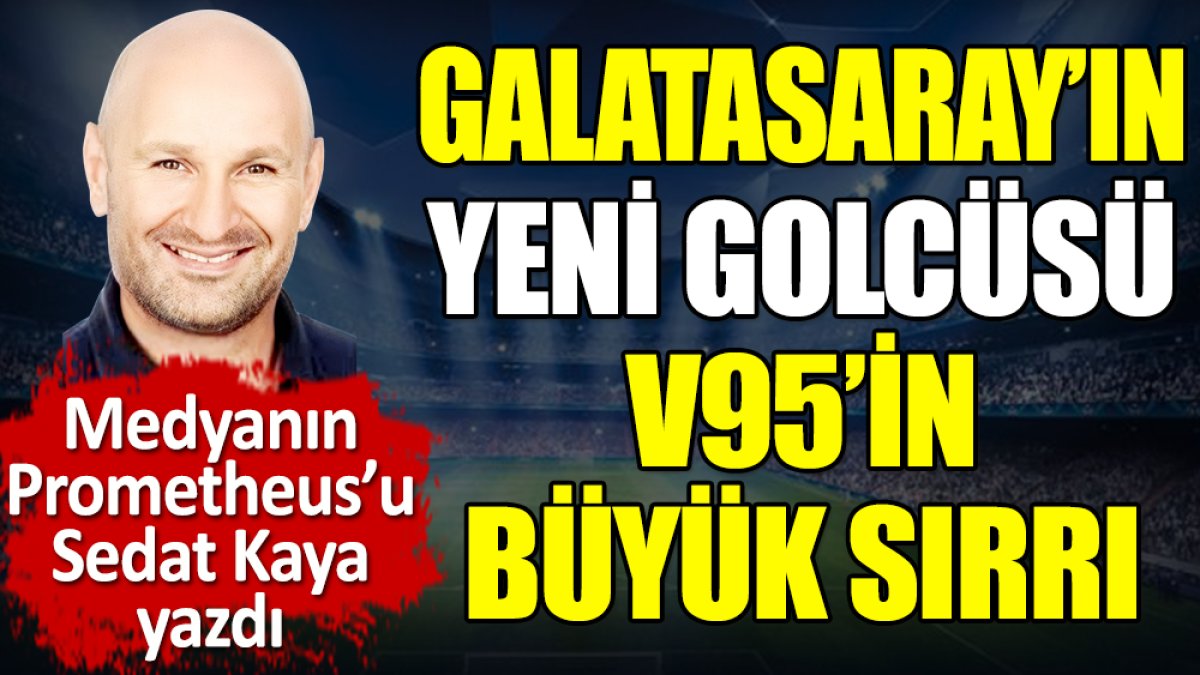 Galatasaray'ın yeni golcüsü V95'in büyük sırrı. Sedat Kaya yazdı