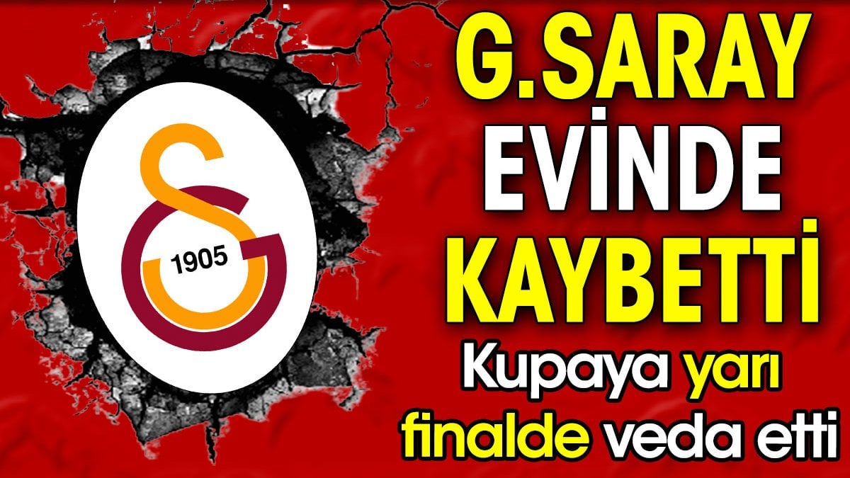 Galatasaray evinde kaybetti. Kupaya yarı finalde veda etti