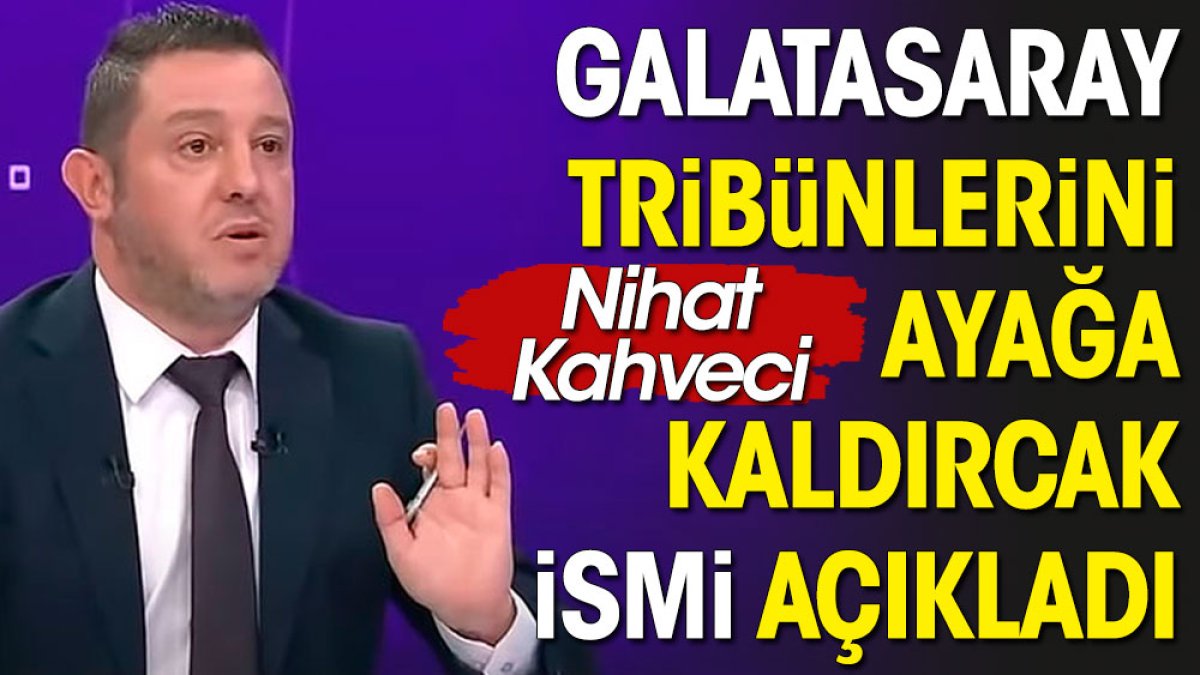 Nihat Kahveci Galatasaray tribünlerini ayağa kaldıracak ismi açıkladı