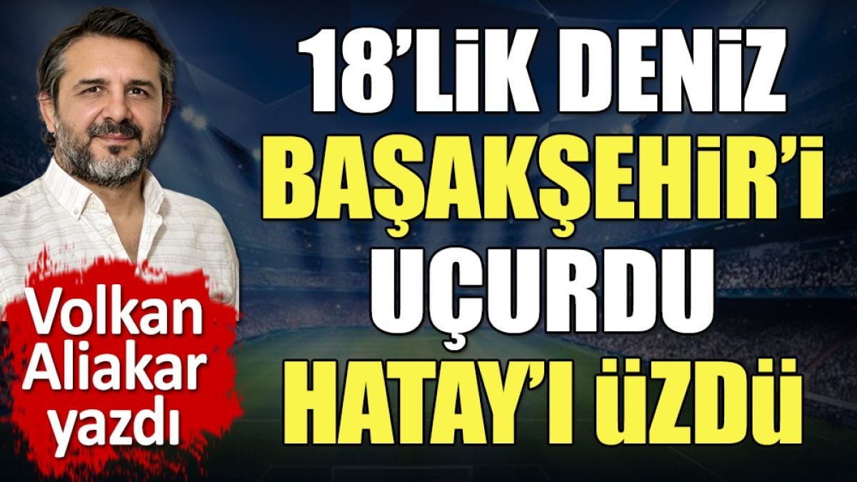 Kim bu Deniz Dilmen? Başakşehir Hatay maçının kaderini değiştirdi. Volkan Aliakar yazdı