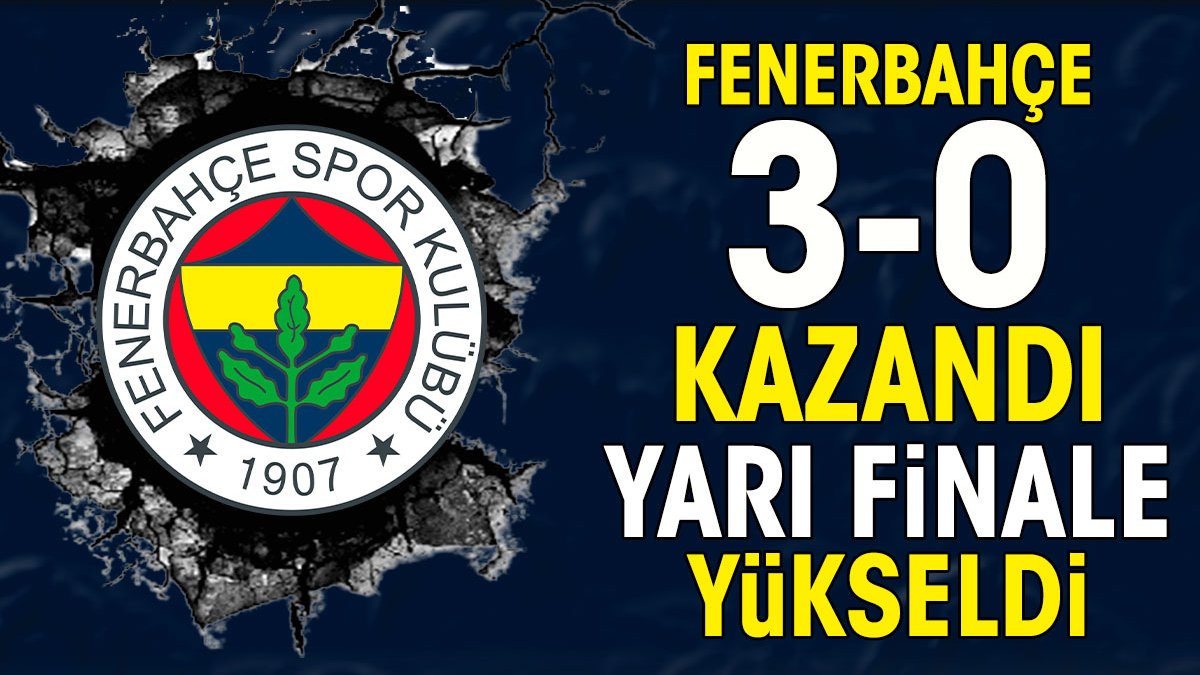 Fenerbahçe 3-0 kazandı yarı finale çıktı