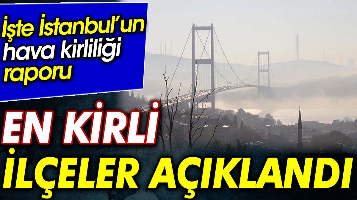 İşte İstanbul’un hava kirliliği raporu. En kirli ilçeler açıklandı