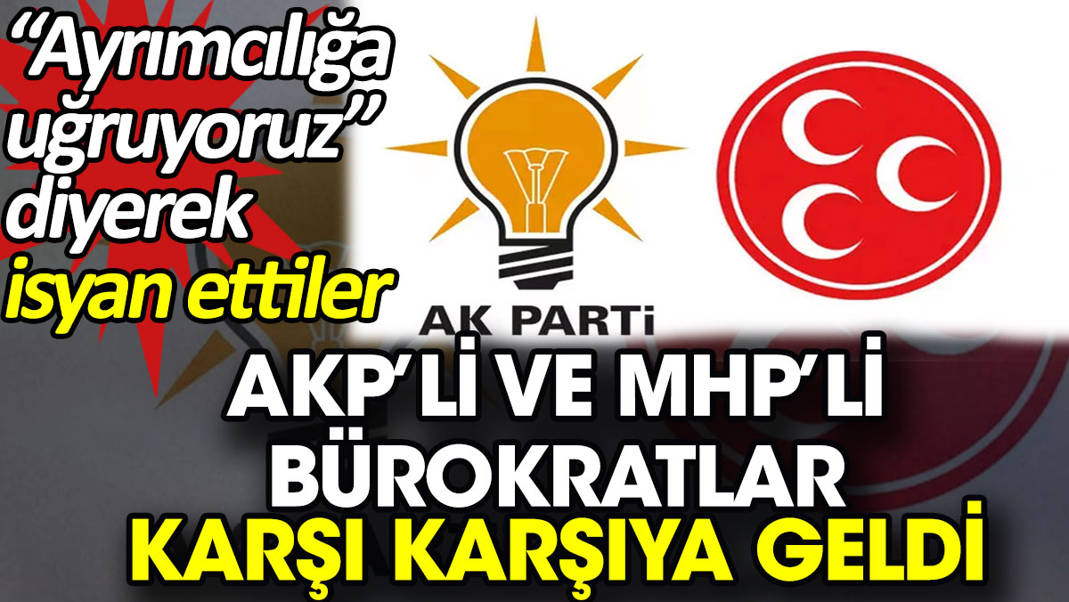 AKP’li ve MHP’li bürokratlar karşı karşıya geldi. 'Ayrımcılığa uğruyoruz' diyerek isyan ettiler
