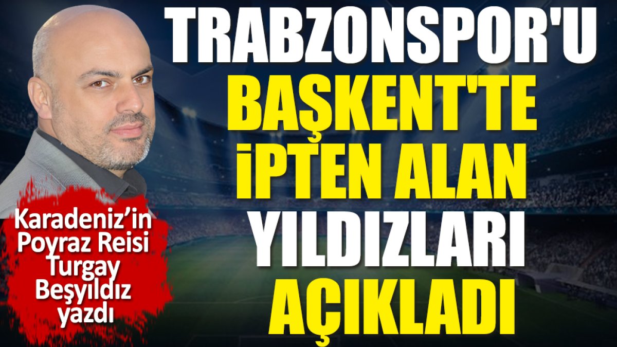 Trabzonspor'u Başkent'te ipten alan yıldızları açıkladı. Turgay Beşyıldız yazdı