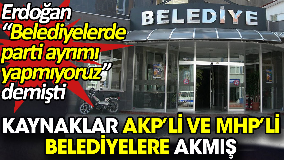 Kaynaklar AKP’li ve MHP’li belediyelere akmış. Erdoğan “Belediyelerde parti ayrımı yapmıyoruz” demişti
