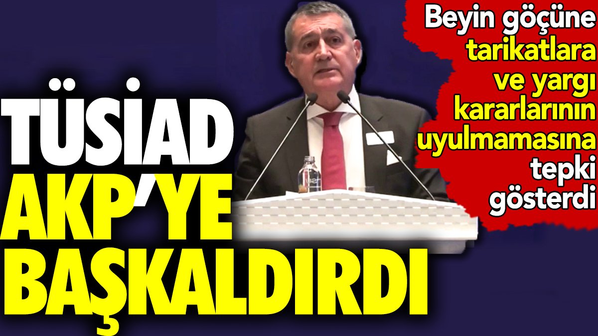 TÜSİAD AKP'ye başkaldırdı. Beyin göçüne tarikatlara ve yargı kararlarının uyulmamasına tepki gösterdi