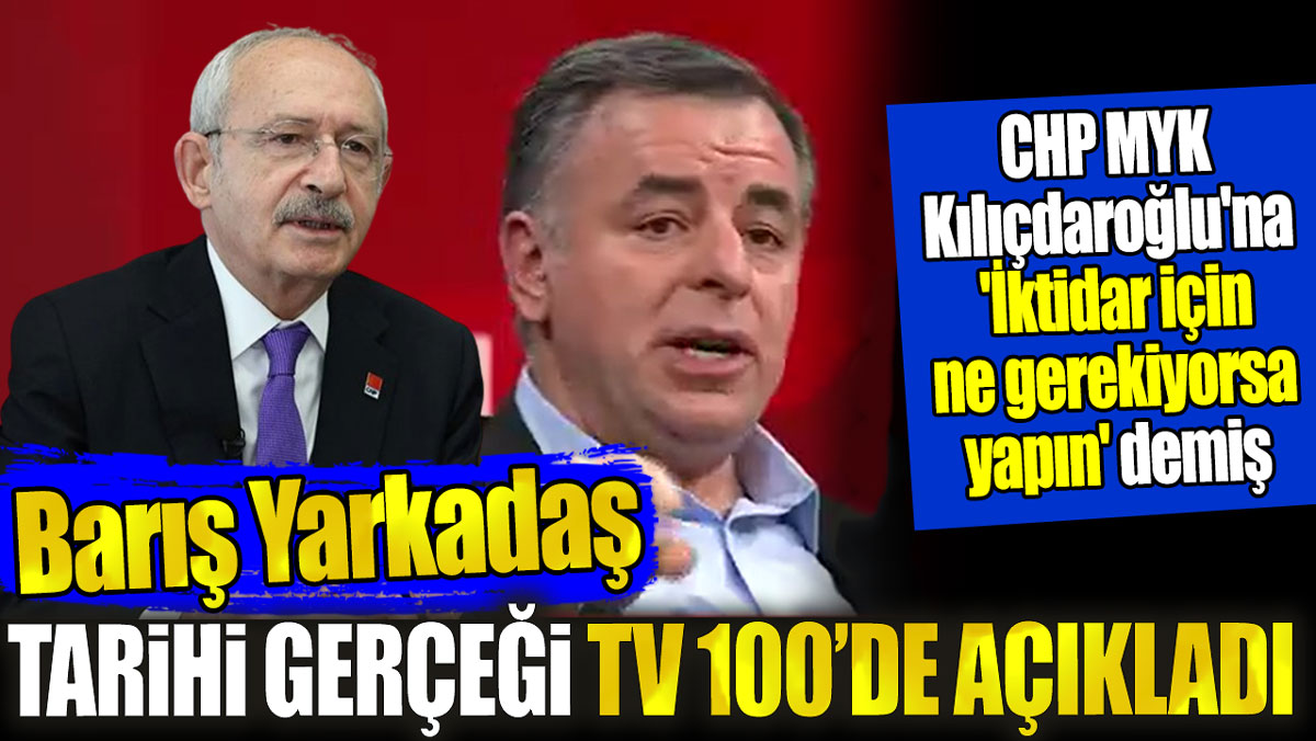 Barış Yarkadaş tarihi gerçeği Tv100’de açıkladı:  CHP MYK, Kılıçdaroğlu'na iktidar için ne gerekiyorsa yapın demiş
