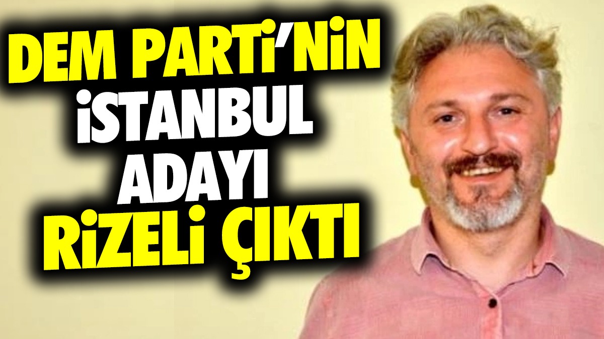 DEM Parti’nin İstanbul adayı Rizeli çıktı