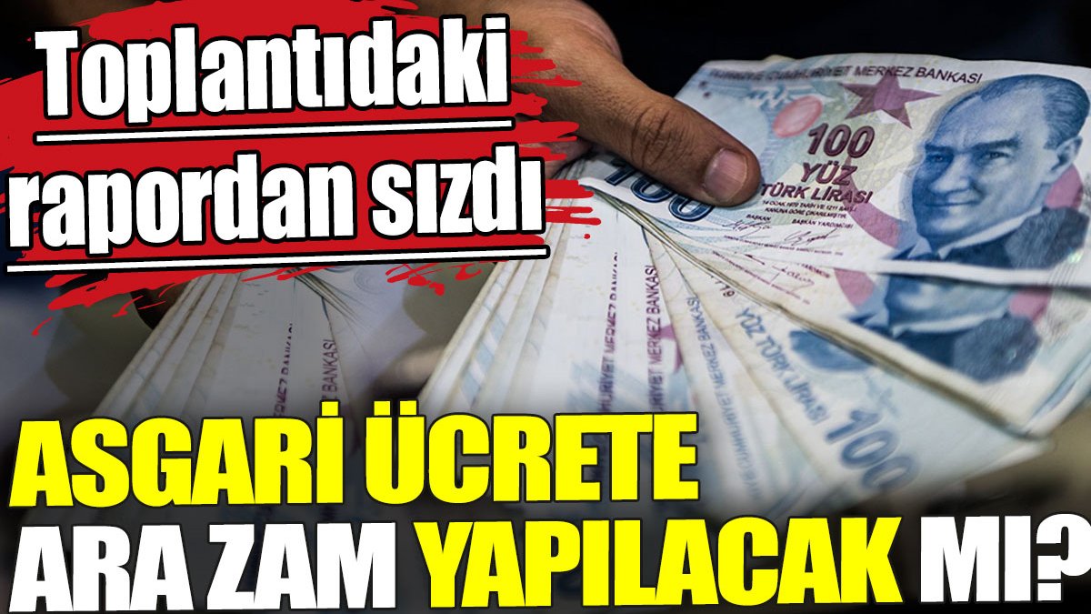 Asgari ücrete zam yapılacak mı? Toplantıdaki rapordan sızdı