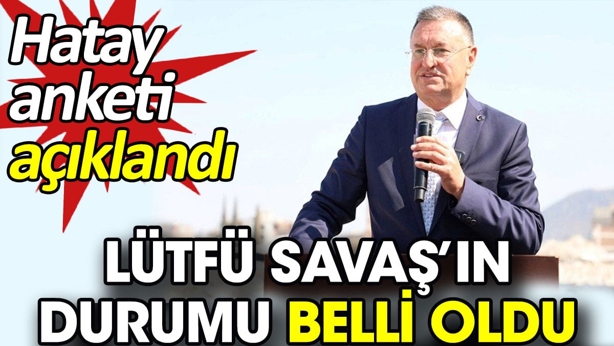 Lütfü Savaş’ın durumu belli oldu. Hatay anketi açıklandı