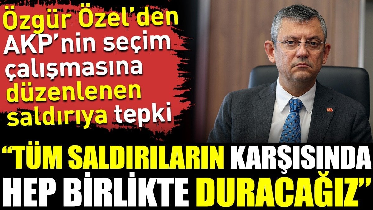 Özgür Özel’den AKP'nin seçim çalışmasına düzenlenen saldırıya tepki: Tüm saldırıların karşısında hep birlikte duracağız